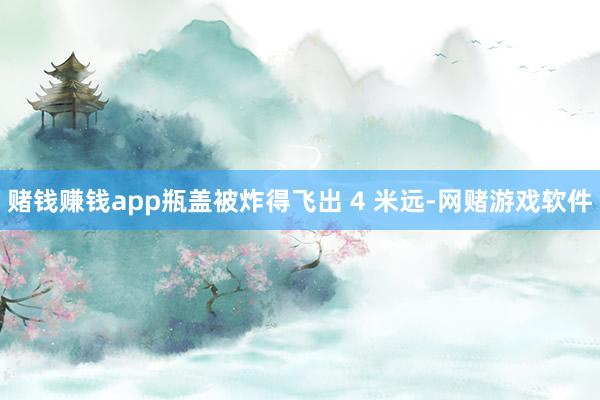 赌钱赚钱app瓶盖被炸得飞出 4 米远-网赌游戏软件