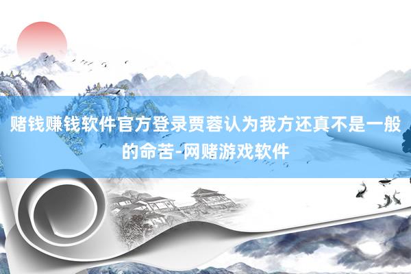 赌钱赚钱软件官方登录贾蓉认为我方还真不是一般的命苦-网赌游戏软件