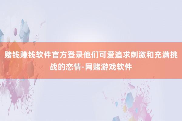赌钱赚钱软件官方登录他们可爱追求刺激和充满挑战的恋情-网赌游戏软件