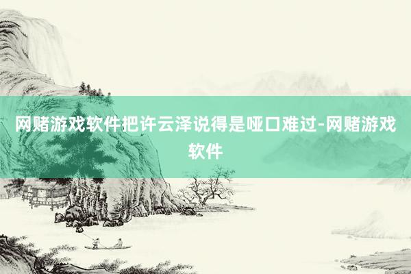 网赌游戏软件把许云泽说得是哑口难过-网赌游戏软件