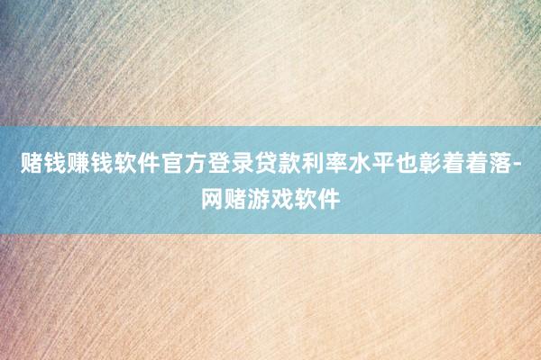 赌钱赚钱软件官方登录贷款利率水平也彰着着落-网赌游戏软件