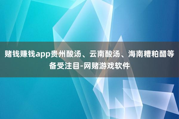 赌钱赚钱app贵州酸汤、云南酸汤、海南糟粕醋等备受注目-网赌游戏软件