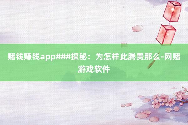 赌钱赚钱app###探秘：为怎样此腾贵那么-网赌游戏软件