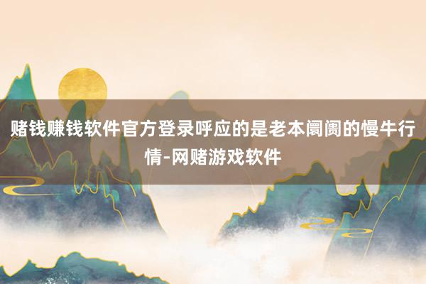 赌钱赚钱软件官方登录呼应的是老本阛阓的慢牛行情-网赌游戏软件