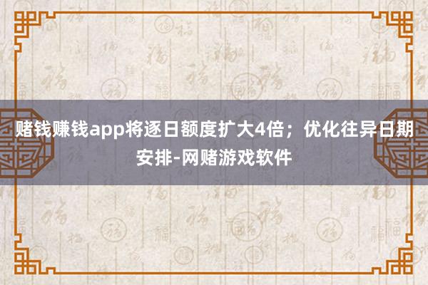 赌钱赚钱app将逐日额度扩大4倍；优化往异日期安排-网赌游戏软件
