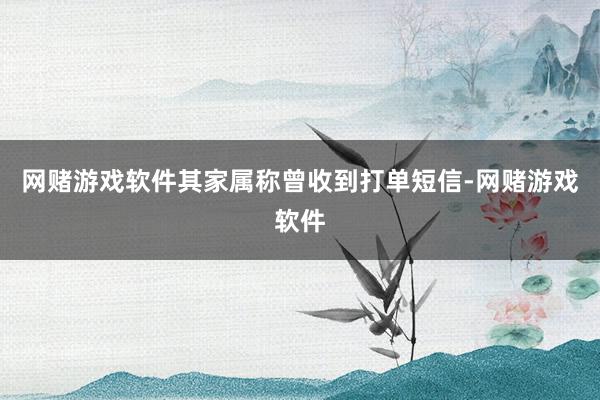 网赌游戏软件其家属称曾收到打单短信-网赌游戏软件