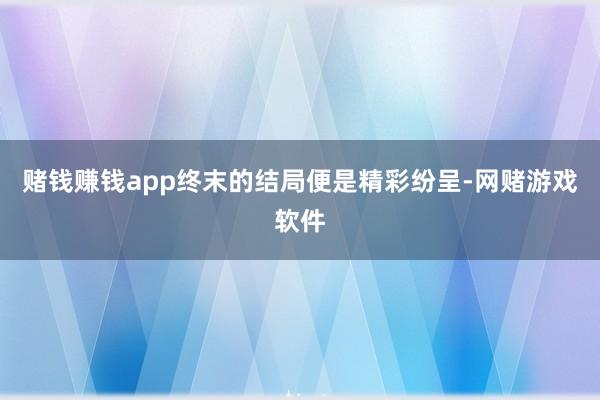 赌钱赚钱app终末的结局便是精彩纷呈-网赌游戏软件