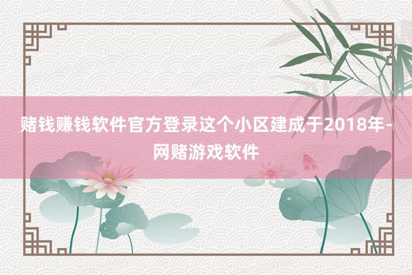 赌钱赚钱软件官方登录这个小区建成于2018年-网赌游戏软件