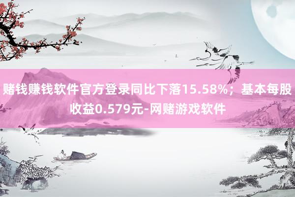 赌钱赚钱软件官方登录同比下落15.58%；基本每股收益0.579元-网赌游戏软件