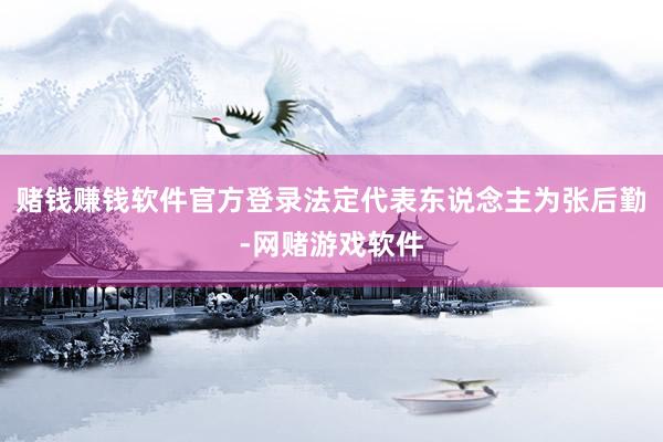 赌钱赚钱软件官方登录法定代表东说念主为张后勤-网赌游戏软件