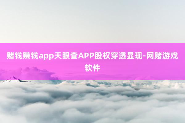 赌钱赚钱app天眼查APP股权穿透显现-网赌游戏软件