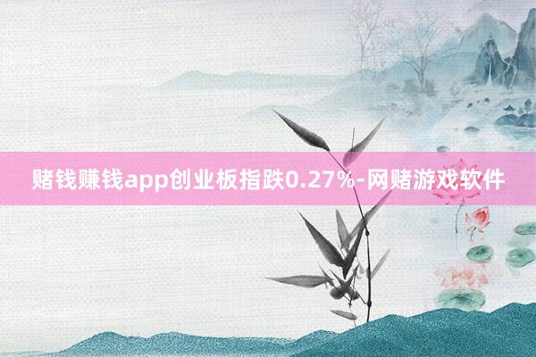 赌钱赚钱app创业板指跌0.27%-网赌游戏软件