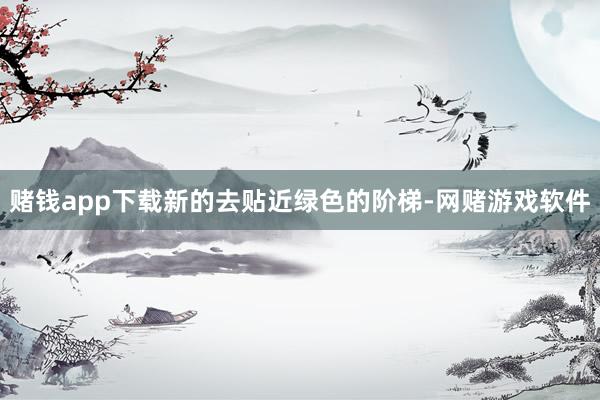 赌钱app下载新的去贴近绿色的阶梯-网赌游戏软件