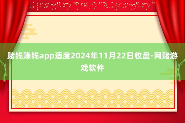 赌钱赚钱app适度2024年11月22日收盘-网赌游戏软件
