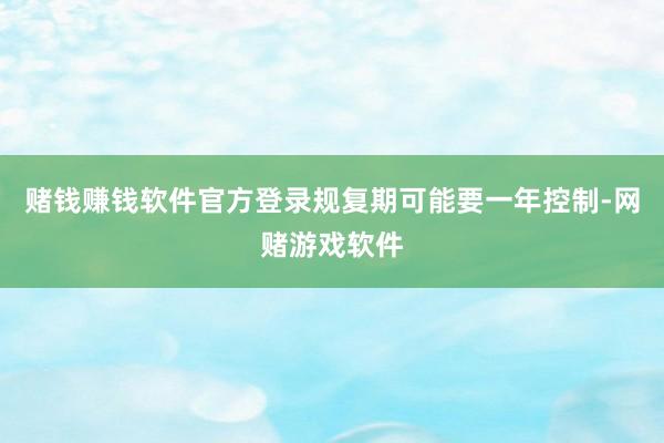 赌钱赚钱软件官方登录规复期可能要一年控制-网赌游戏软件