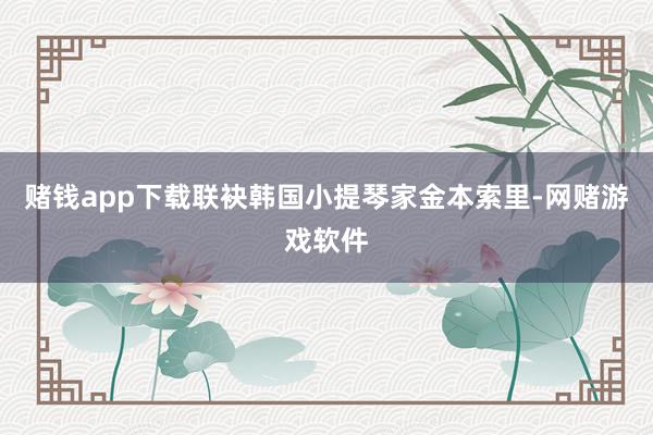 赌钱app下载联袂韩国小提琴家金本索里-网赌游戏软件