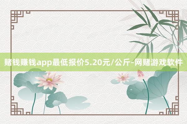 赌钱赚钱app最低报价5.20元/公斤-网赌游戏软件
