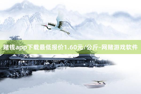 赌钱app下载最低报价1.60元/公斤-网赌游戏软件