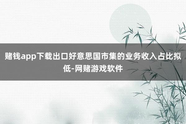 赌钱app下载出口好意思国市集的业务收入占比拟低-网赌游戏软件