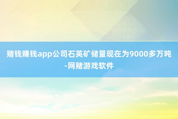 赌钱赚钱app公司石英矿储量现在为9000多万吨-网赌游戏软件