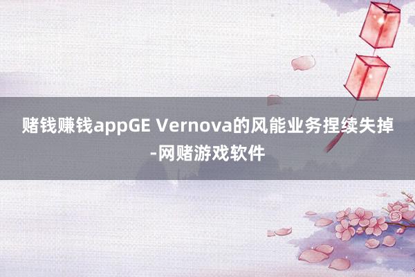 赌钱赚钱appGE Vernova的风能业务捏续失掉-网赌游戏软件