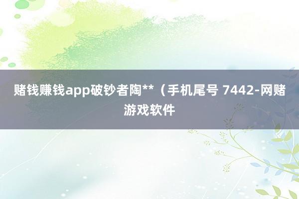 赌钱赚钱app破钞者陶**（手机尾号 7442-网赌游戏软件
