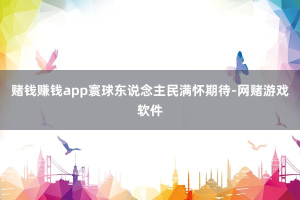 赌钱赚钱app寰球东说念主民满怀期待-网赌游戏软件