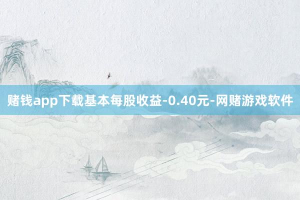 赌钱app下载基本每股收益-0.40元-网赌游戏软件