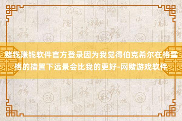 赌钱赚钱软件官方登录因为我觉得伯克希尔在格雷格的措置下远景会比我的更好-网赌游戏软件