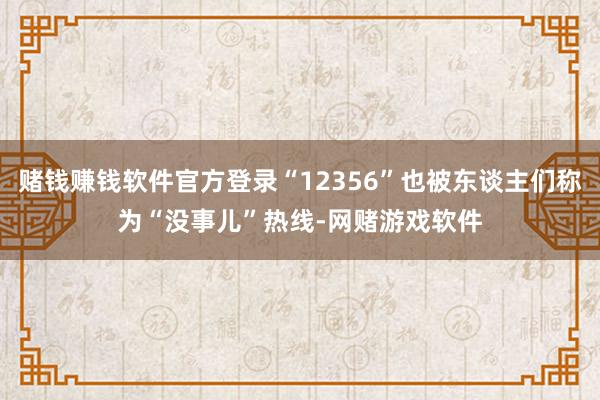 赌钱赚钱软件官方登录“12356”也被东谈主们称为“没事儿”热线-网赌游戏软件
