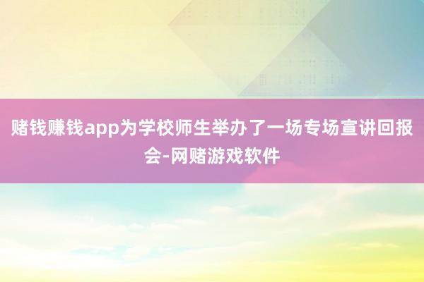 赌钱赚钱app为学校师生举办了一场专场宣讲回报会-网赌游戏软件