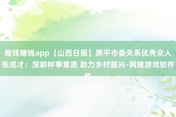 赌钱赚钱app【山西日报】原平市委关系优秀众人张成才：深耕种事素质 助力乡村振兴-网赌游戏软件
