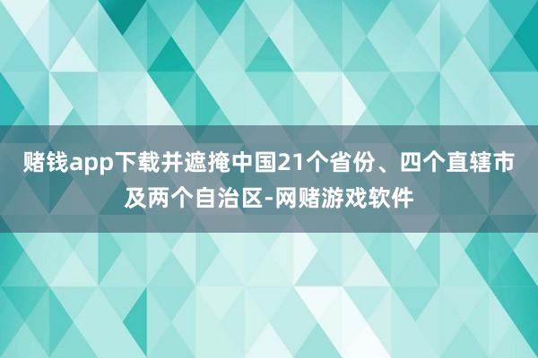 赌钱app下载并遮掩中国21个省份、四个直辖市及两个自治区-网赌游戏软件