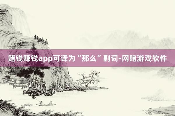 赌钱赚钱app可译为“那么”　副词-网赌游戏软件