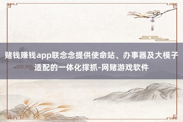赌钱赚钱app联念念提供使命站、办事器及大模子适配的一体化撑抓-网赌游戏软件