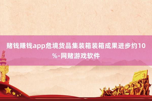 赌钱赚钱app危境货品集装箱装箱成果进步约10%-网赌游戏软件