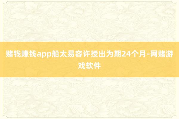 赌钱赚钱app船太易容许授出为期24个月-网赌游戏软件