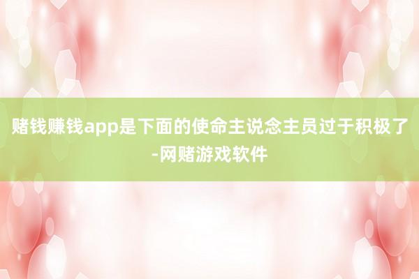 赌钱赚钱app是下面的使命主说念主员过于积极了-网赌游戏软件