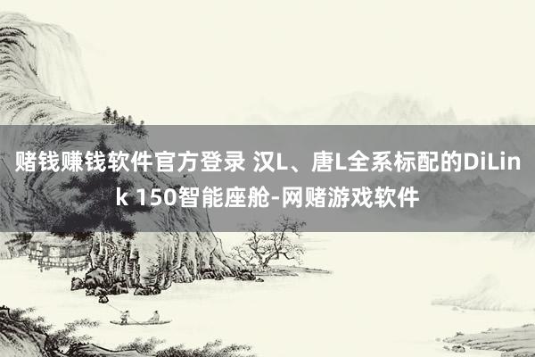 赌钱赚钱软件官方登录 汉L、唐L全系标配的DiLink 150智能座舱-网赌游戏软件