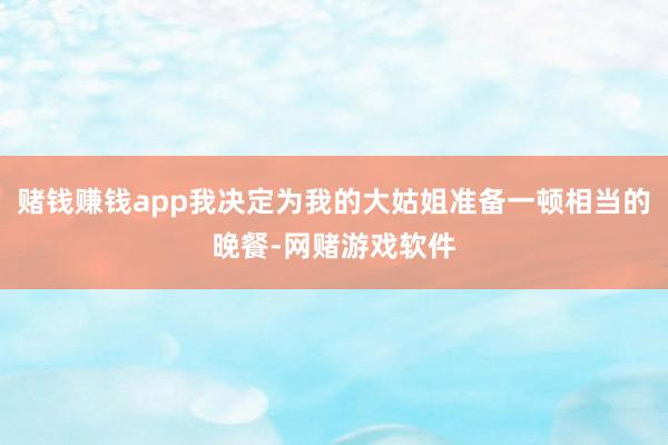 赌钱赚钱app我决定为我的大姑姐准备一顿相当的晚餐-网赌游戏软件