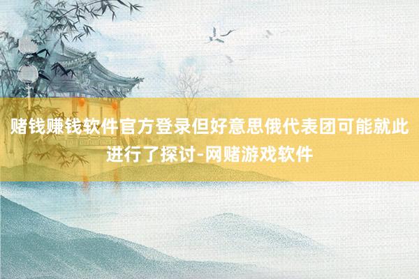 赌钱赚钱软件官方登录但好意思俄代表团可能就此进行了探讨-网赌游戏软件