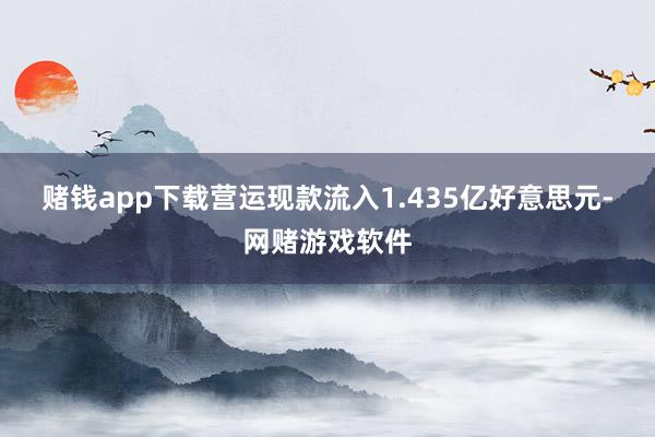 赌钱app下载　　营运现款流入1.435亿好意思元-网赌游戏软件