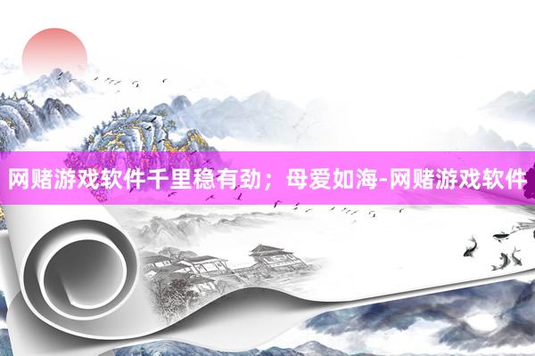 网赌游戏软件千里稳有劲；母爱如海-网赌游戏软件