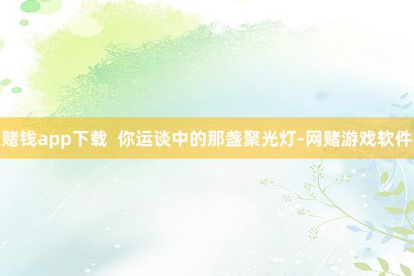 赌钱app下载  你运谈中的那盏聚光灯-网赌游戏软件