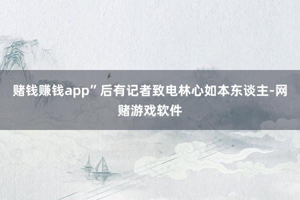 赌钱赚钱app”后有记者致电林心如本东谈主-网赌游戏软件