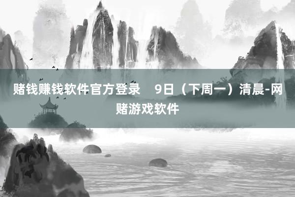 赌钱赚钱软件官方登录    9日（下周一）清晨-网赌游戏软件