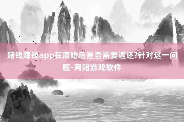 赌钱赚钱app在离婚后是否需要返还?针对这一问题-网赌游戏软件