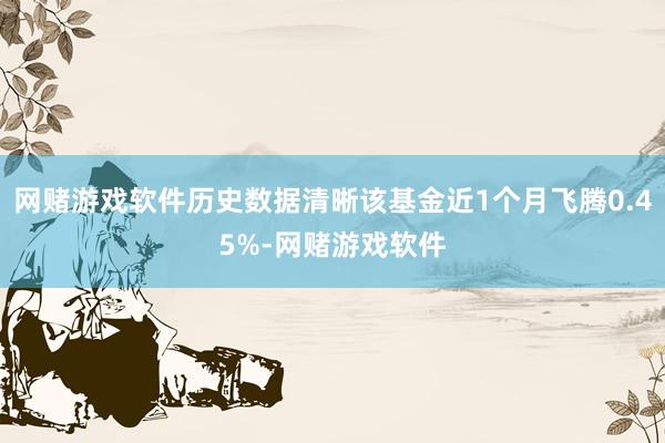 网赌游戏软件历史数据清晰该基金近1个月飞腾0.45%-网赌游戏软件