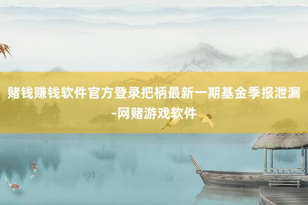 赌钱赚钱软件官方登录把柄最新一期基金季报泄漏-网赌游戏软件