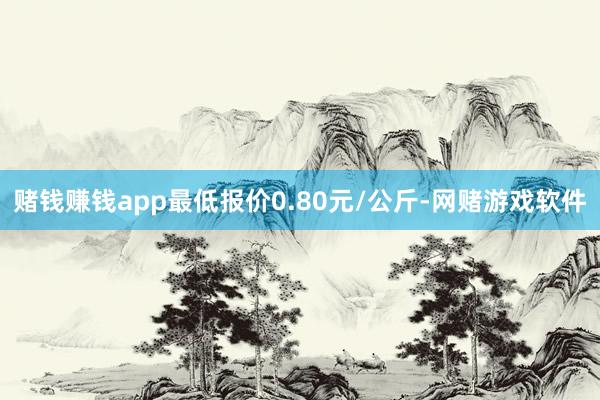 赌钱赚钱app最低报价0.80元/公斤-网赌游戏软件